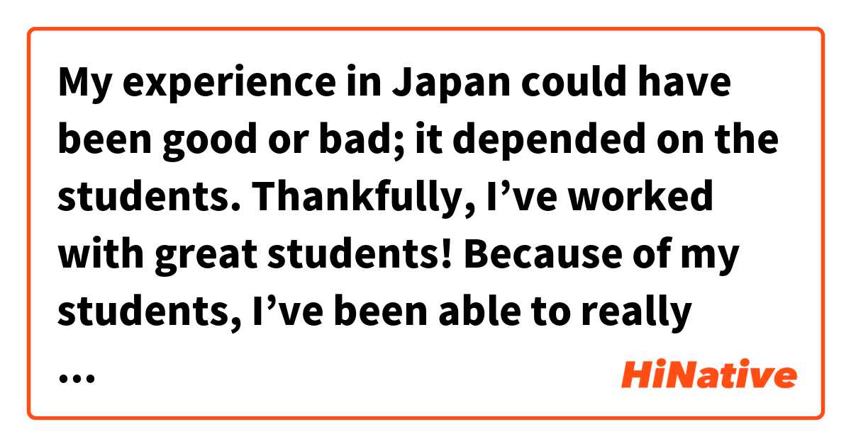 My experience in Japan could have been good or bad; it depended on the students. Thankfully, I’ve worked with great students!
Because of my students, I’ve been able to really enjoy my last year in Japan. は 日本語 で何と言いますか？