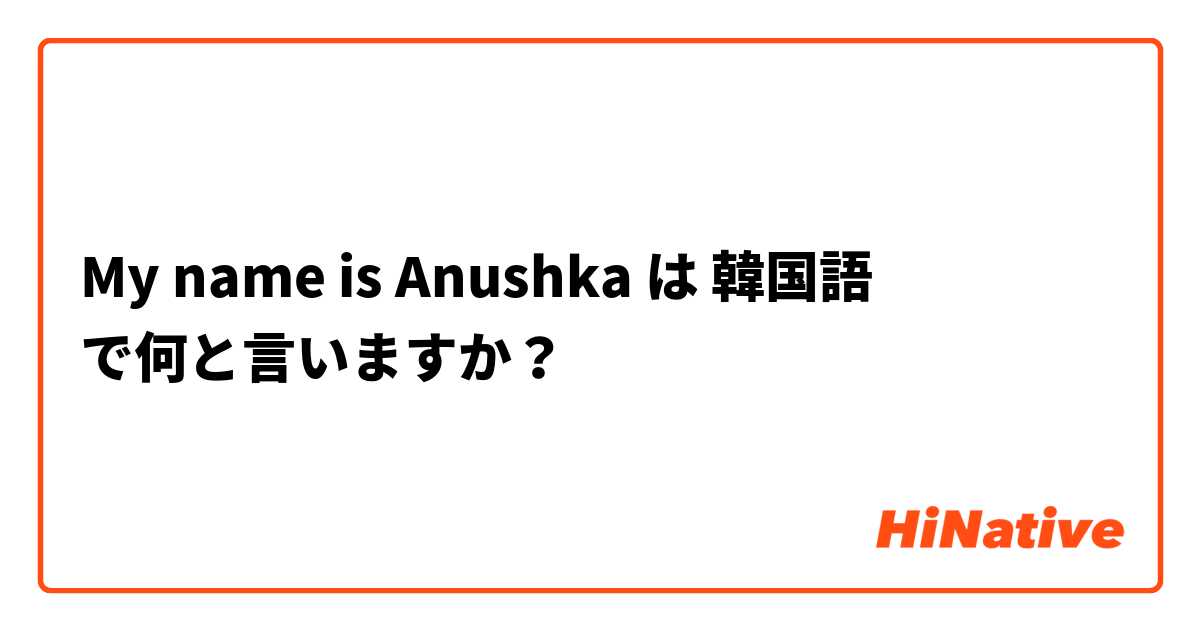 My name is Anushka は 韓国語 で何と言いますか？