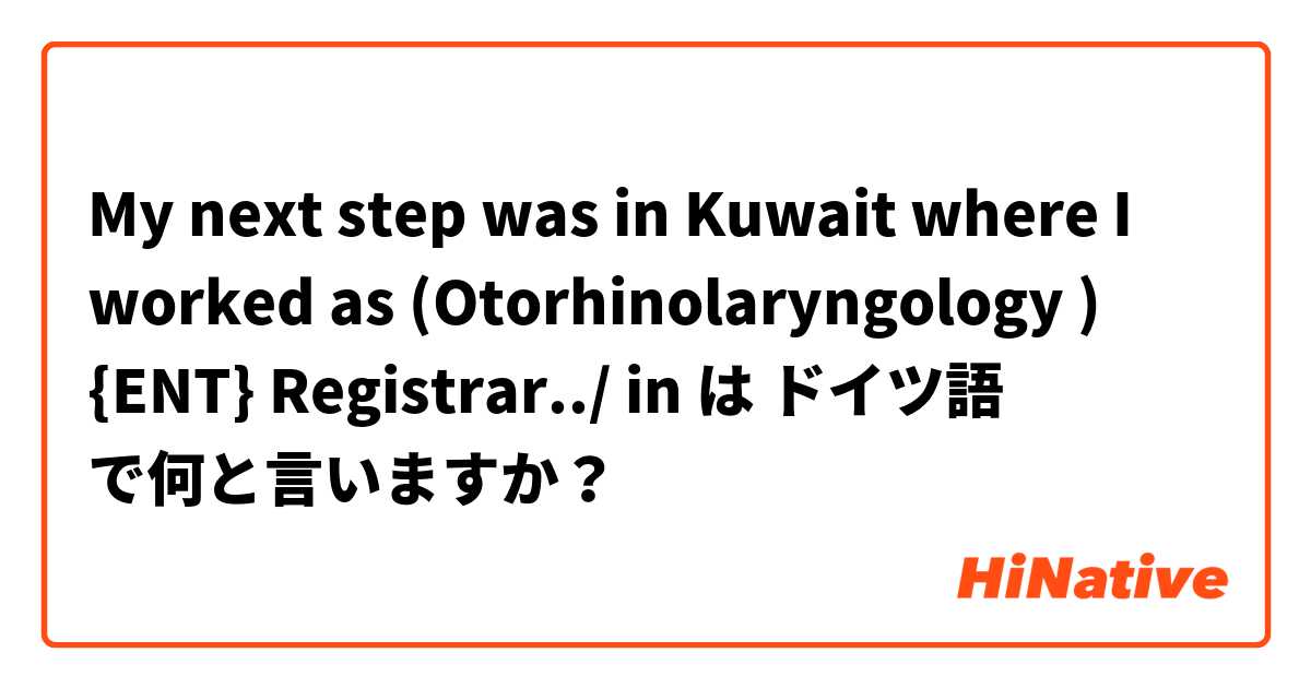My next step was in Kuwait where I worked as (Otorhinolaryngology ) {ENT} Registrar../ in は ドイツ語 で何と言いますか？