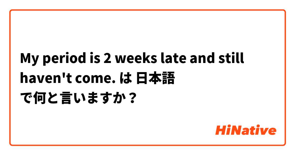 My period is 2 weeks late and still haven't come.  は 日本語 で何と言いますか？