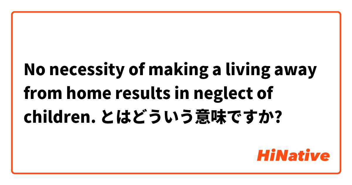 No Necessity Of Making A Living Away From Home Results In Neglect Of Children とはどういう意味ですか 英語 イギリス に関する質問 Hinative