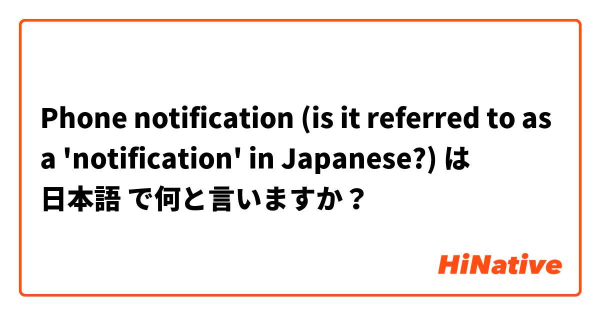 Phone notification (is it referred to as a 'notification' in Japanese?) は 日本語 で何と言いますか？