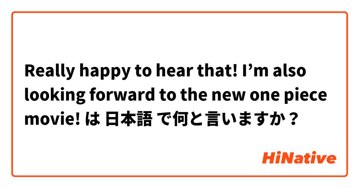 Really happy to hear that! I’m also looking forward to the new one piece movie! は 日本語 で何と言いますか？