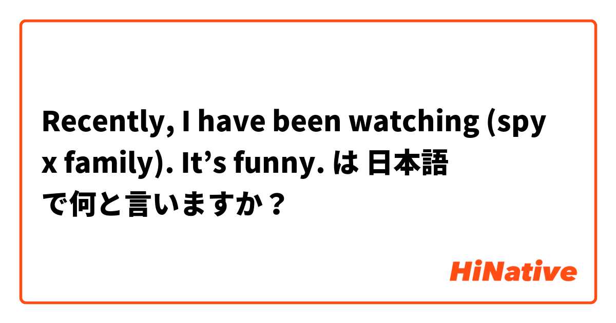 Recently, I have been watching (spy x family). It’s funny. は 日本語 で何と言いますか？