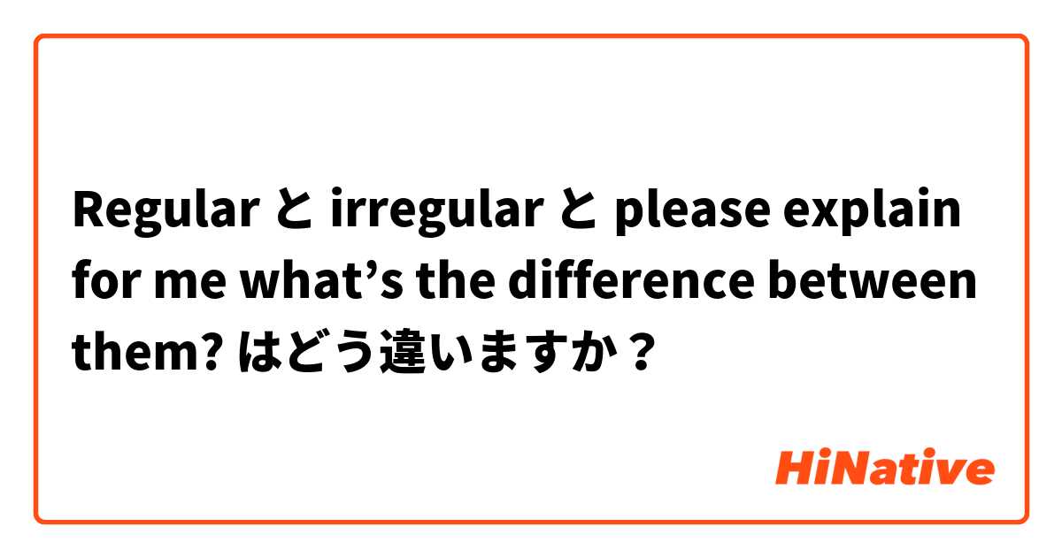 Regular  と irregular  と please explain for me what’s the difference between them? はどう違いますか？