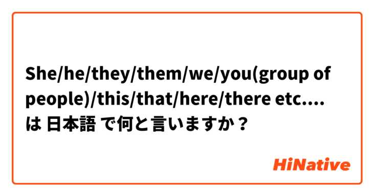 She/he/they/them/we/you(group of people)/this/that/here/there etc....  は 日本語 で何と言いますか？