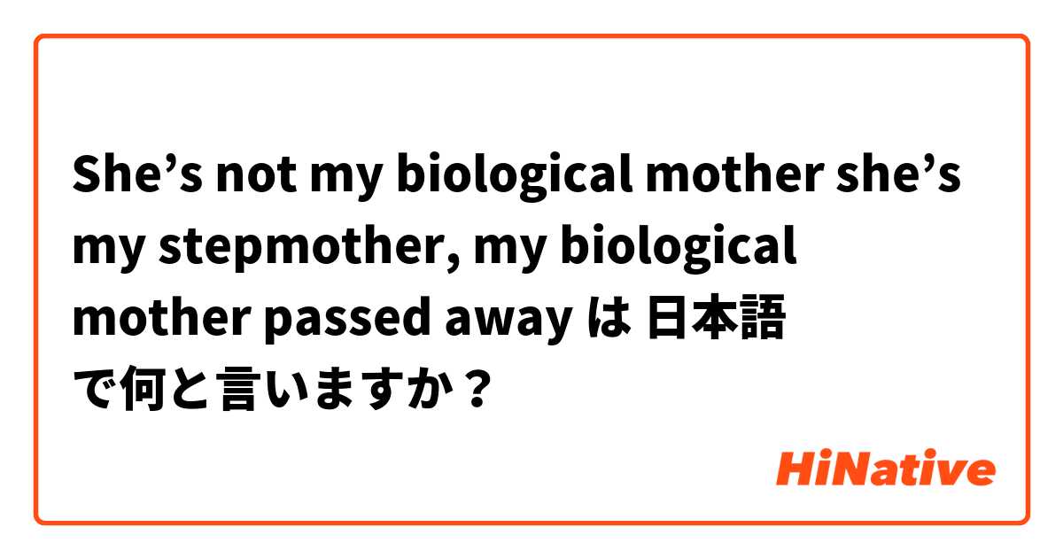 She’s not my biological mother she’s my stepmother, my biological mother passed away は 日本語 で何と言いますか？