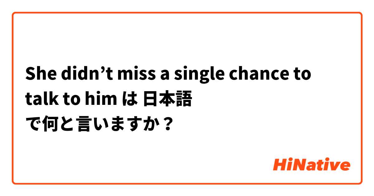 She didn’t miss a single chance to talk to him は 日本語 で何と言いますか？