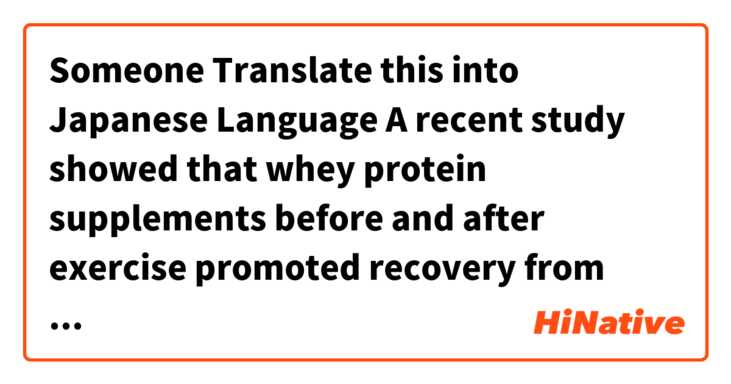 Someone Translate this into Japanese Language

A recent study showed that whey protein supplements before and after exercise promoted recovery from resistance exercise.