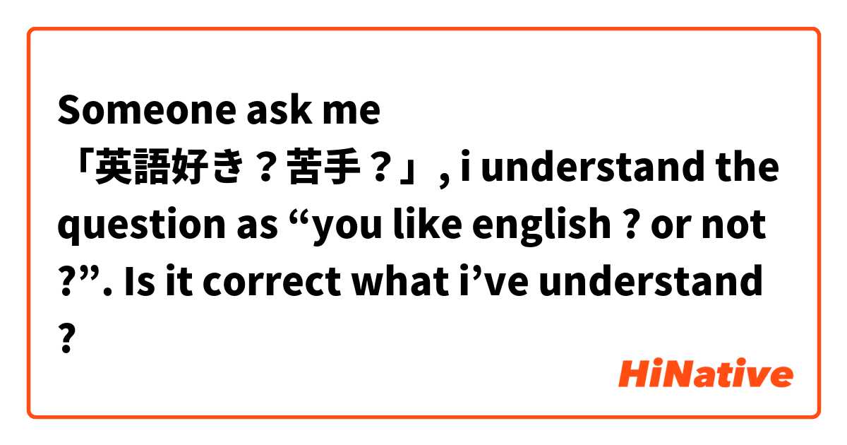 Someone ask me 「英語好き？苦手？」, i understand the question as “you like english ? or not ?”. Is it correct what i’ve understand ? 