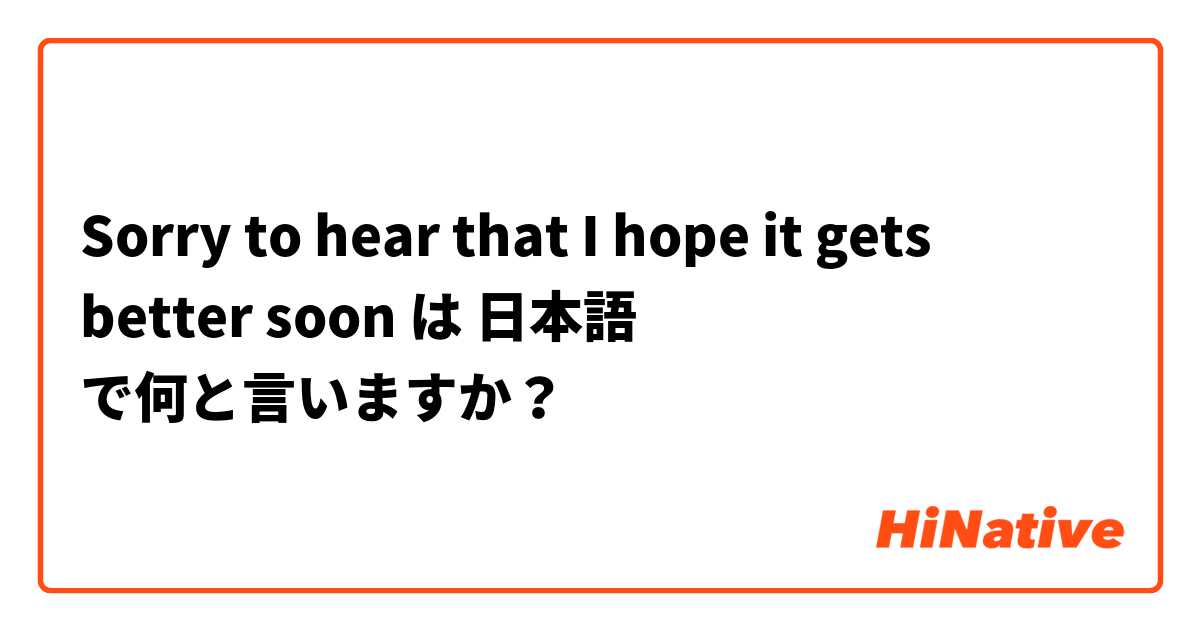 Sorry to hear that
I hope it gets better soon は 日本語 で何と言いますか？