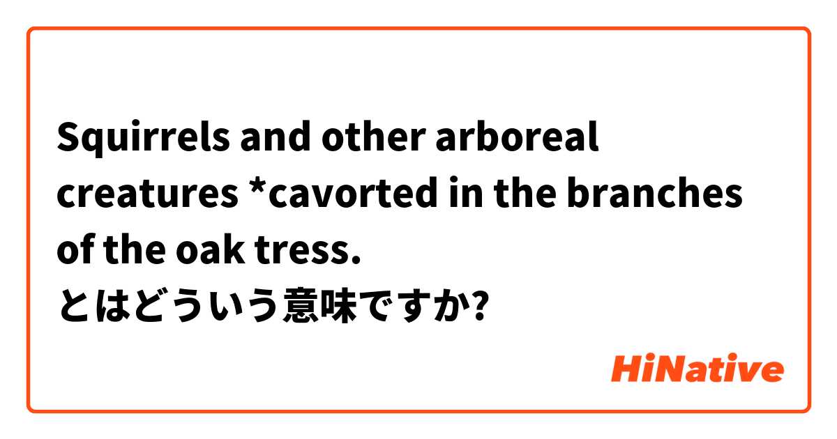 Squirrels and other arboreal creatures *cavorted in the branches of the oak tress.  とはどういう意味ですか?