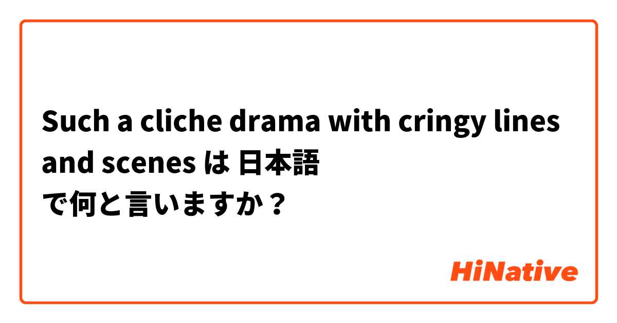 Such a cliche drama with cringy lines and scenes は 日本語 で何と言いますか？