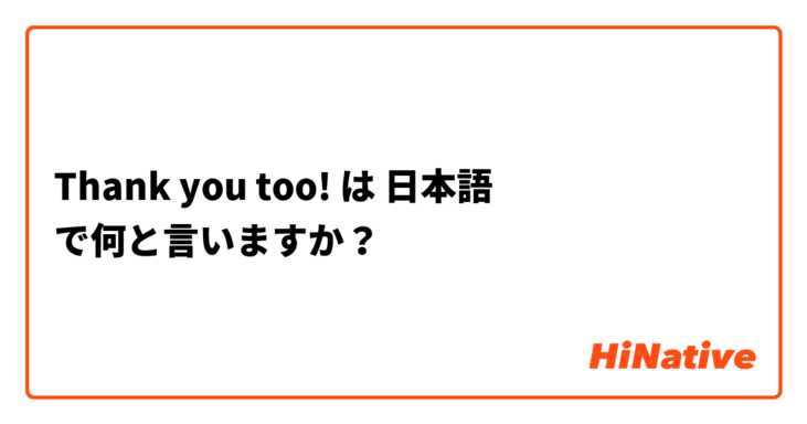 Thank you too! は 日本語 で何と言いますか？