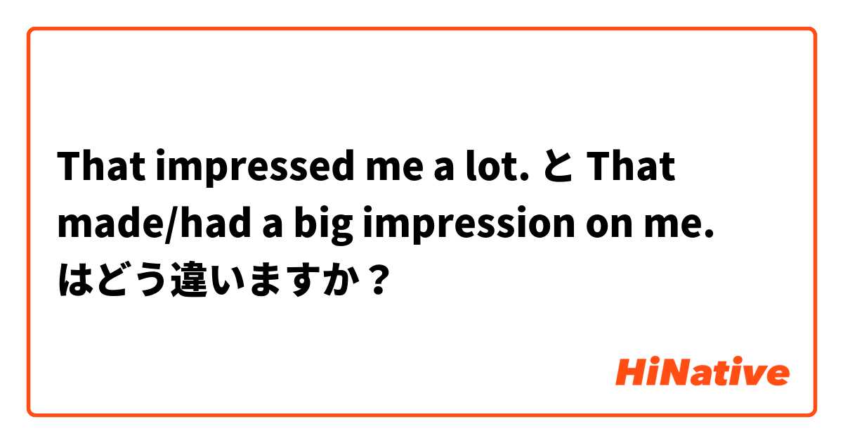 That impressed me a lot.  と  That made/had a big impression on me. はどう違いますか？