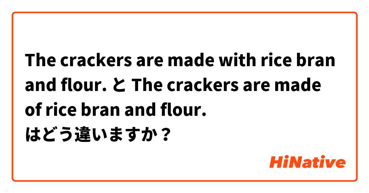 The crackers are made with rice bran and flour.  と The crackers are made of rice bran and flour.  はどう違いますか？
