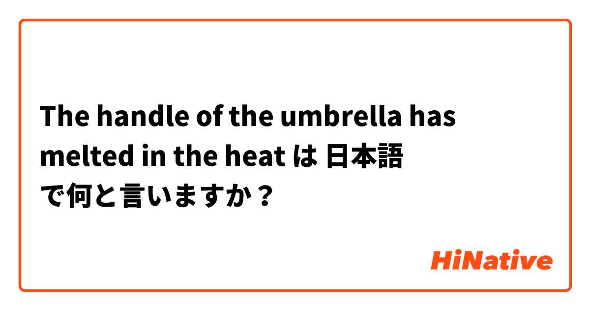 The handle of the umbrella has melted in the heat  は 日本語 で何と言いますか？