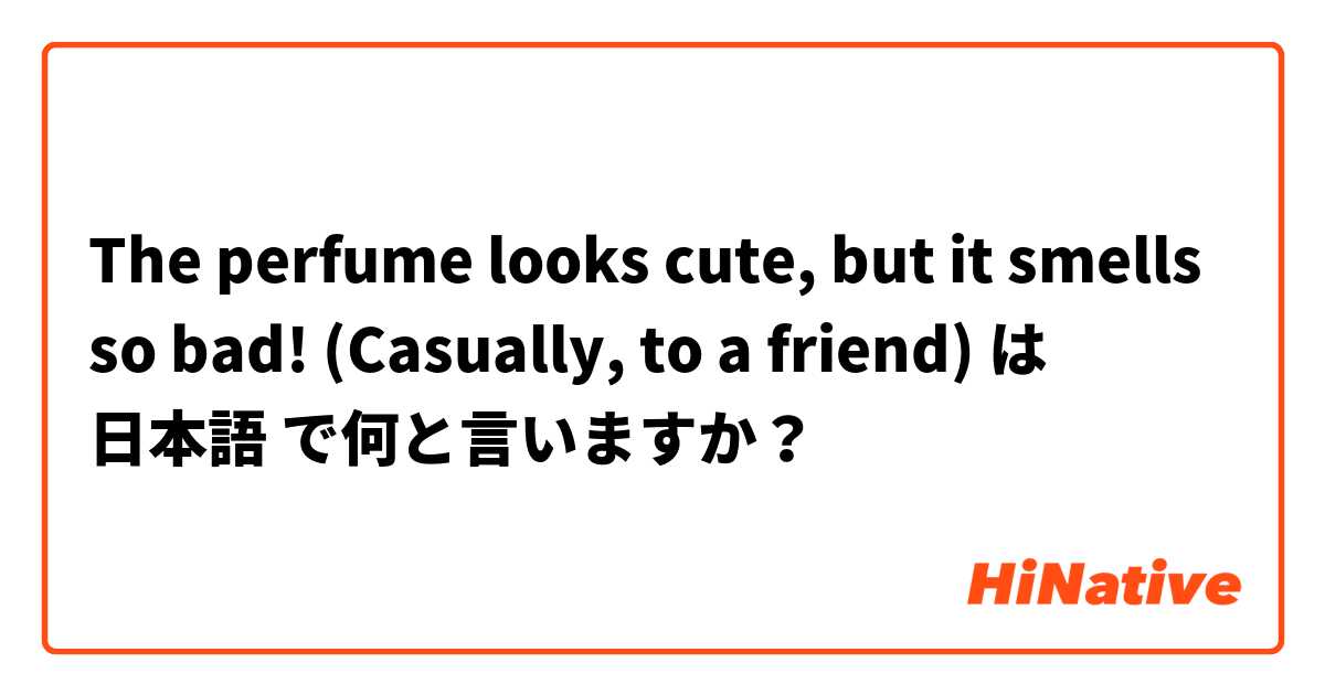 The perfume looks cute, but it smells so bad! (Casually, to a friend) は 日本語 で何と言いますか？