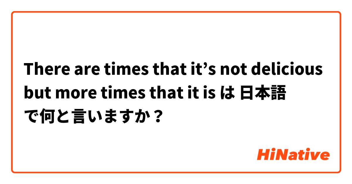 There are times that it’s not delicious but more times that it is は 日本語 で何と言いますか？
