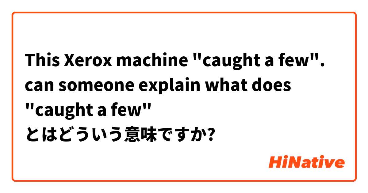 This Xerox Machine Caught A Few Can Someone Explain What Does Caught A Few とはどういう意味ですか 英語 アメリカ に関する質問 Hinative