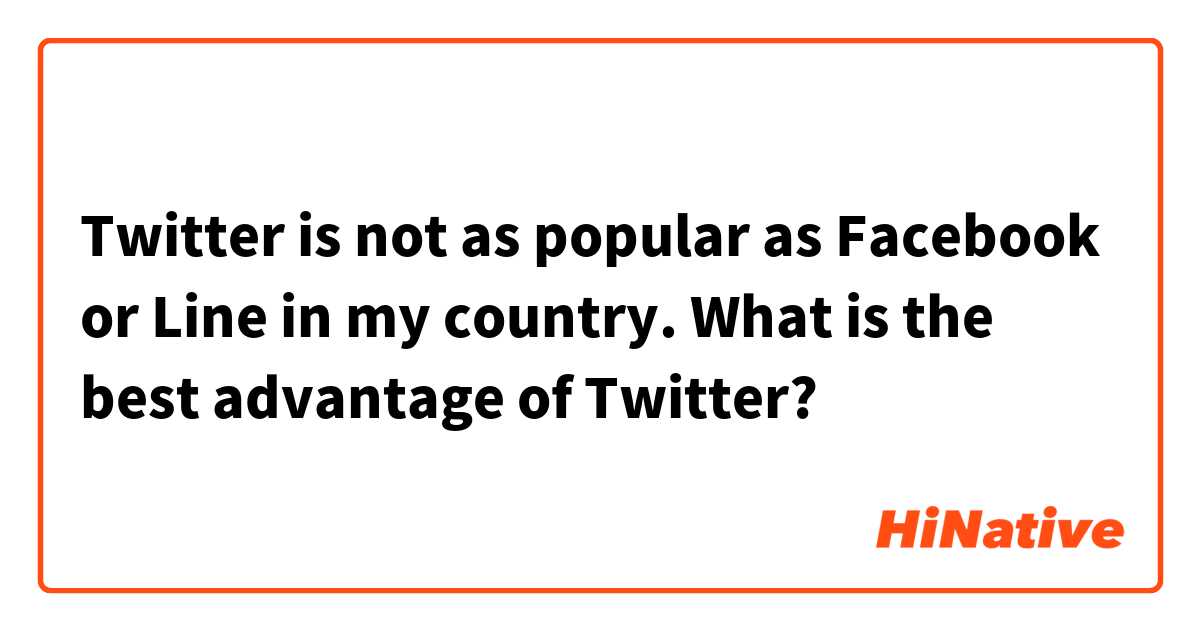 Twitter is not as popular as Facebook or Line in my country.
What is the best advantage of Twitter? 