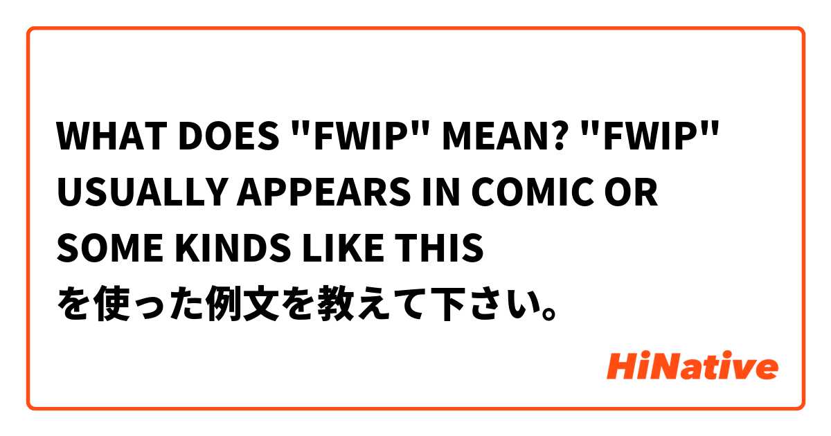 WHAT DOES "FWIP" MEAN? "FWIP" USUALLY APPEARS IN COMIC OR SOME KINDS LIKE THIS を使った例文を教えて下さい。