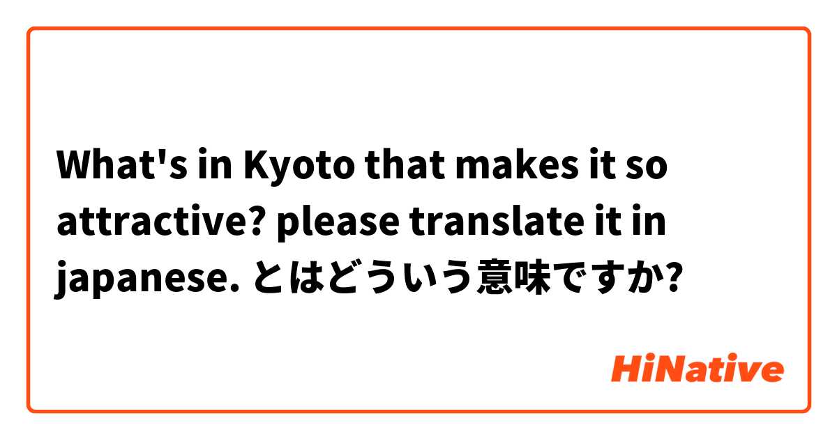 【What's in Kyoto that makes it so attractive? please translate it in ...