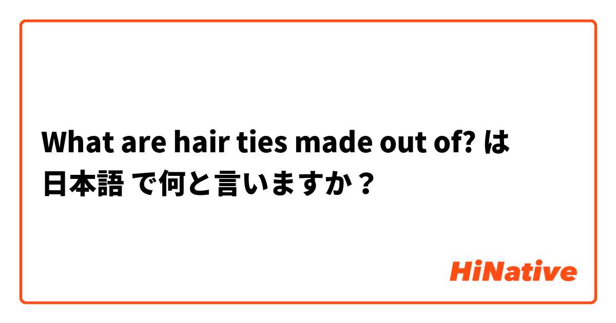 What are hair ties made out of? は 日本語 で何と言いますか？