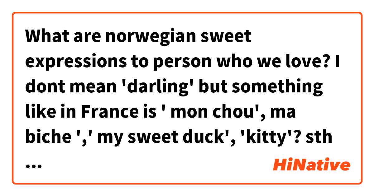 What are norwegian  sweet expressions to person who we love? I dont mean 'darling' but something like in France is ' mon chou', ma biche ',' my sweet duck', 'kitty'? 😅 sth similar 