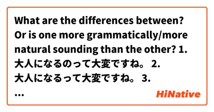 What are the differences between? Or is one more grammatically/more natural sounding than the other? 

1. 大人になるのって大変ですね。
2. 大人になるって大変ですね。
3. 大人になるは大変ですね。 と Growing up is hard. はどう違いますか？