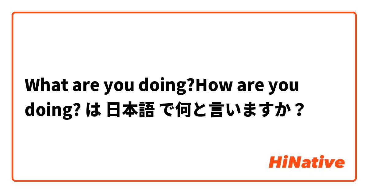 What are you doing?\How are you doing? は 日本語 で何と言いますか？