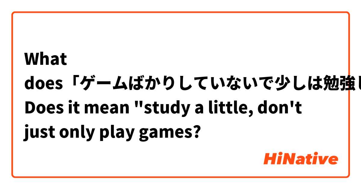 What does「ゲームばかりしていないで少しは勉強しなさい」mean?
Does it mean "study a little, don't just only play games?


