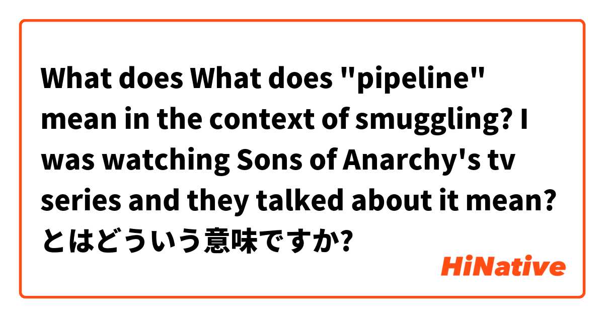 What does What does "pipeline" mean in the context of smuggling? I was watching Sons of Anarchy's tv series and they talked about it mean? とはどういう意味ですか?