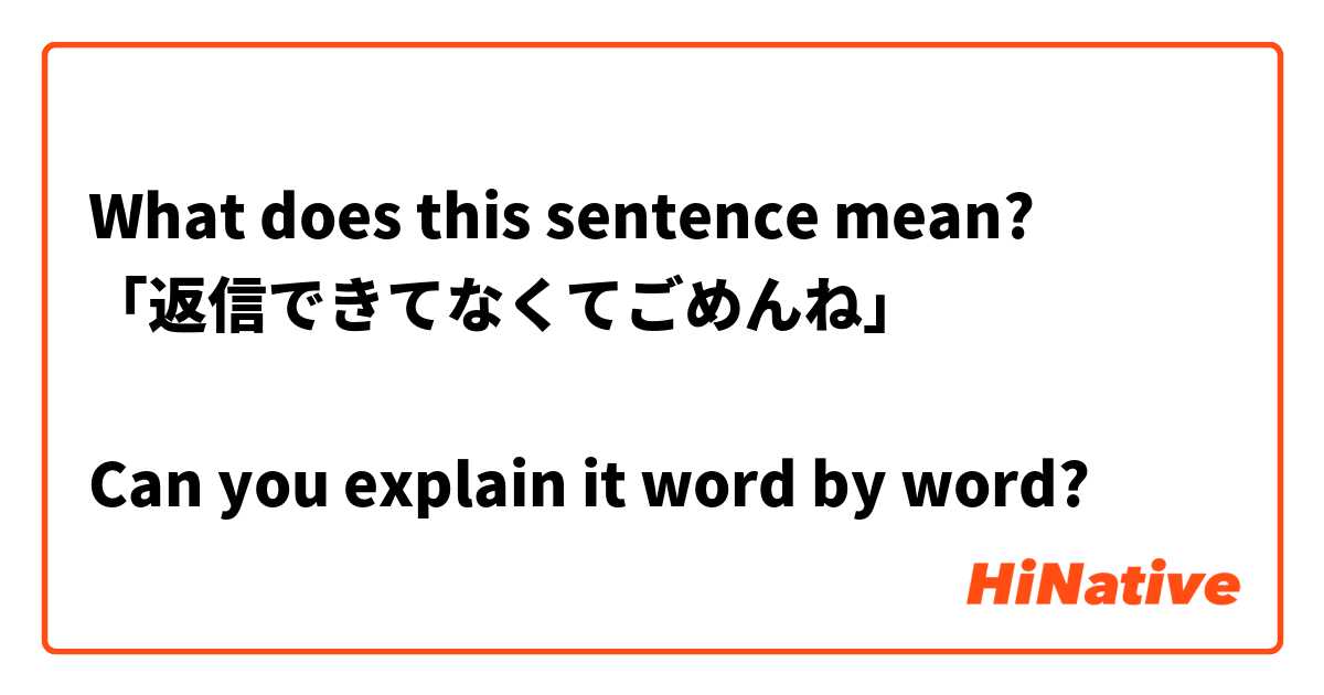 What does this sentence mean?
「返信できてなくてごめんね」

Can you explain it word by word?