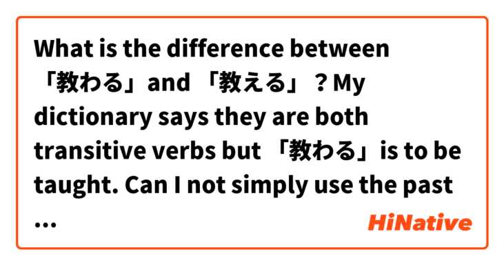 What is the difference between 「教わる」and 「教える」？My dictionary says they are both transitive verbs but 「教わる」is to be taught. Can I not simply use the past form of 「教える」to say the same thing? 
