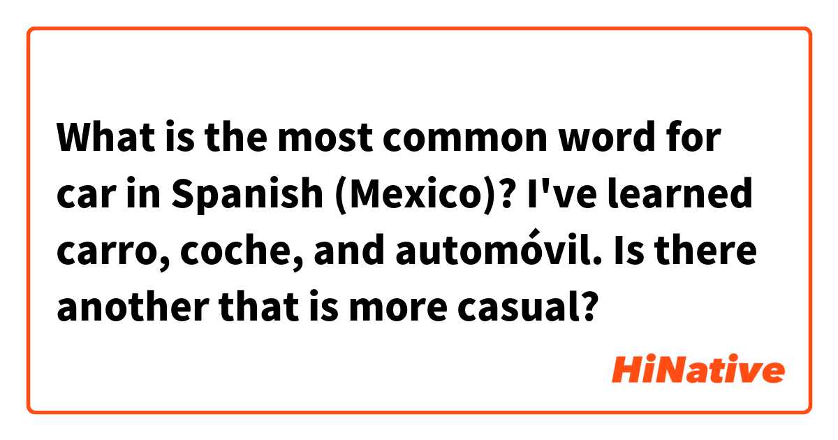 What is the most common word for car in Spanish (Mexico)? I've learned carro, coche, and automóvil. Is there another that is more casual? 