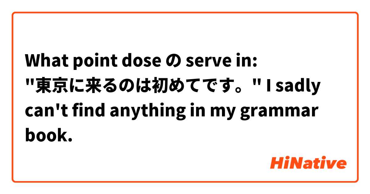 What point dose の serve in: "東京に来るのは初めてです。"
I sadly can't find anything in my grammar book.