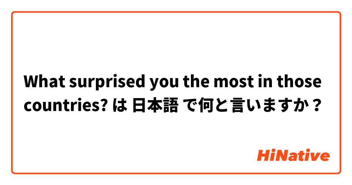 What surprised you the most in those countries? は 日本語 で何と言いますか？