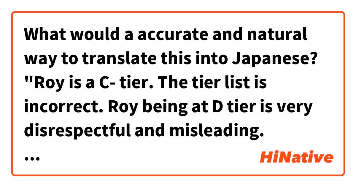 What would a accurate and natural way to translate this into Japanese?

"Roy is a C- tier. The tier list is incorrect. Roy being at D tier is very disrespectful and misleading. Anybody who disagrees with me, come find me, let's fight!" は 日本語 で何と言いますか？