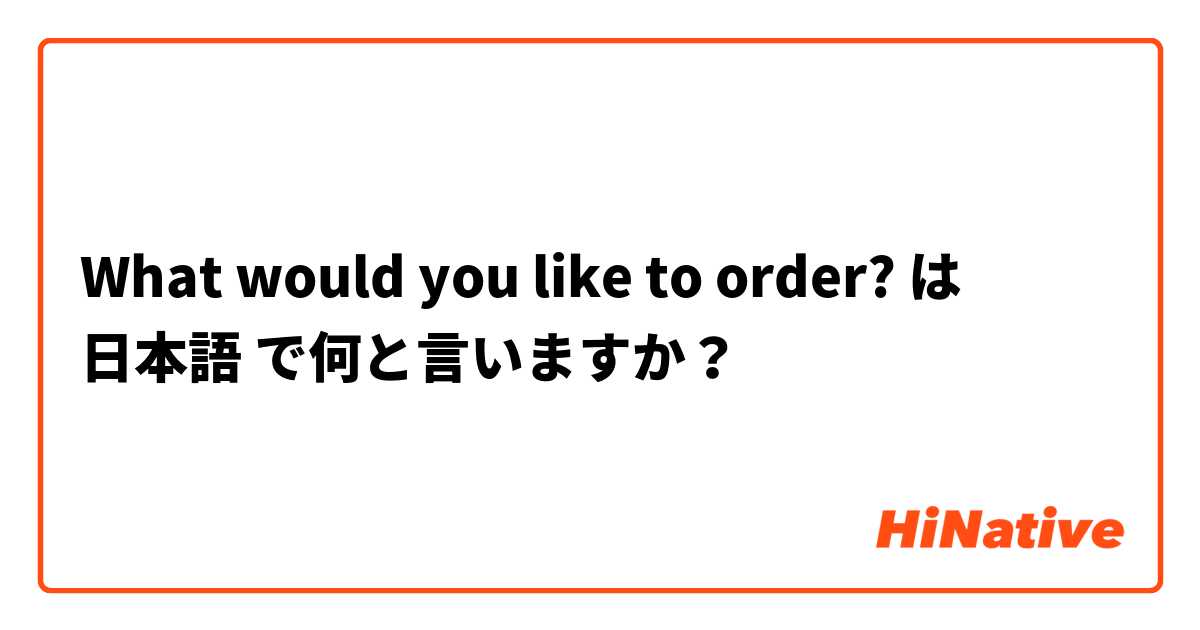 What would you like to order? は 日本語 で何と言いますか？