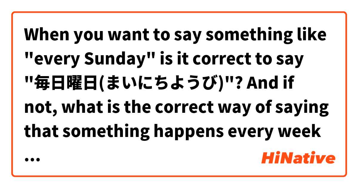 When you want to say something like "every Sunday" is it correct to say "毎日曜日(まいにちようび)"? 

And if not, what is the correct way of saying that something happens every week on the same day?

"I eat pizza every Sunday" = 毎日曜日ピザを食べます？？ は 日本語 で何と言いますか？