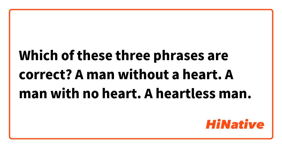 Which of these three phrases are correct?

A man without a heart. 

A man with no heart. 

A heartless man. 