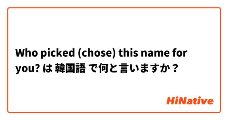Who picked (chose) this name for you? は 韓国語 で何と言いますか？