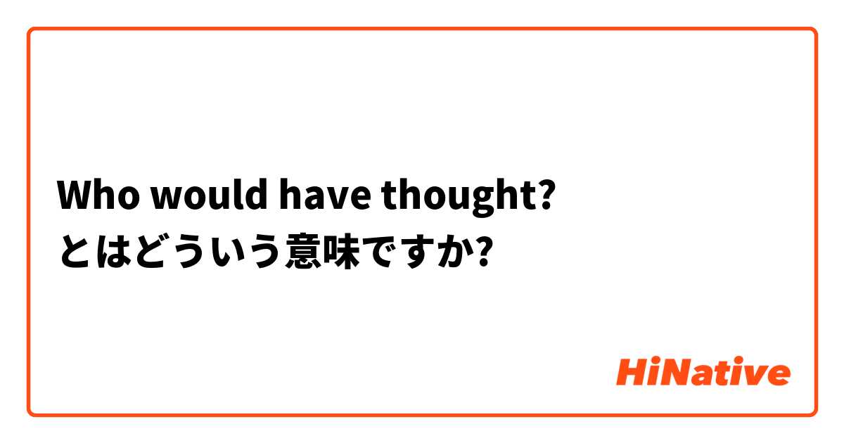 Who would've thoughtとはどういう意味ですか？
