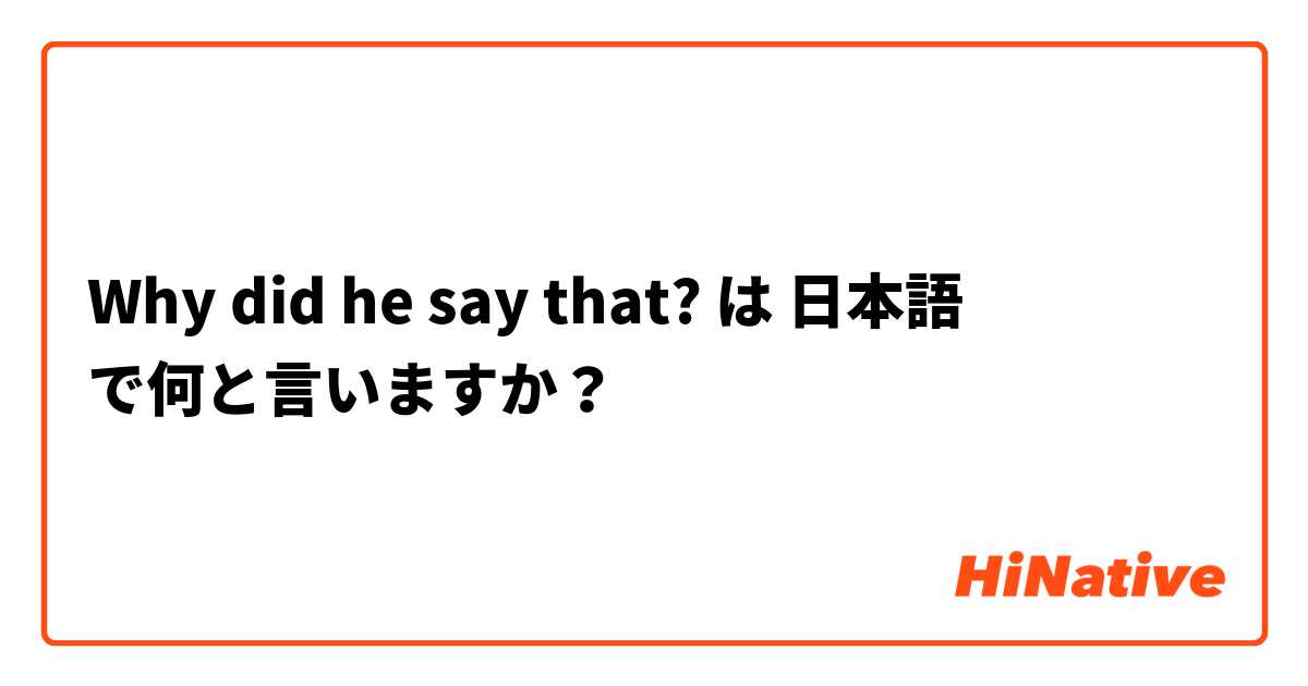 Why did he say that? は 日本語 で何と言いますか？