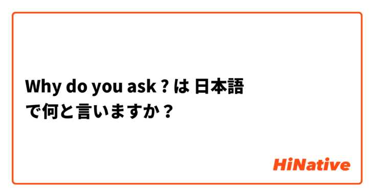Why do you ask ? は 日本語 で何と言いますか？