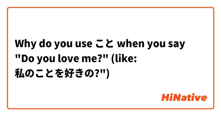 Why do you use こと when you say "Do you love me?" (like: 私のことを好きの?")