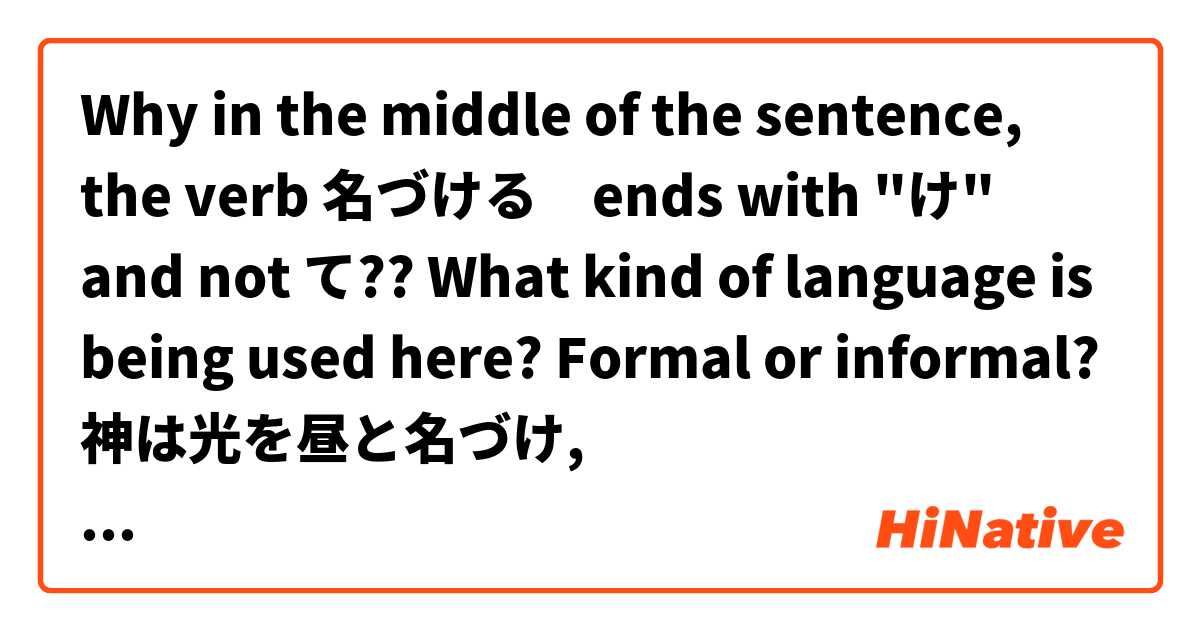 Why in the middle of the sentence, the verb 名づける　ends with "け" and not て?? What kind of language is being used here? Formal or informal? 
神は光を昼と名づけ, 闇を夜と名づけられた。

:) とはどういう意味ですか?