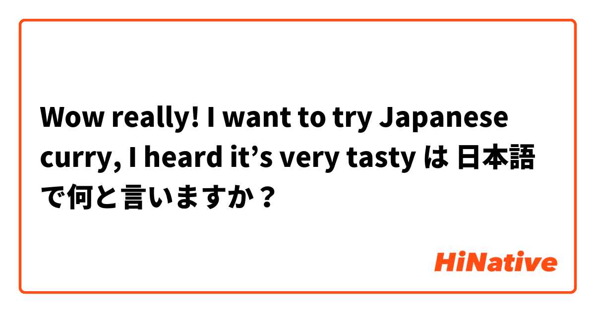 Wow really! I want to try Japanese curry, I heard it’s very tasty は 日本語 で何と言いますか？