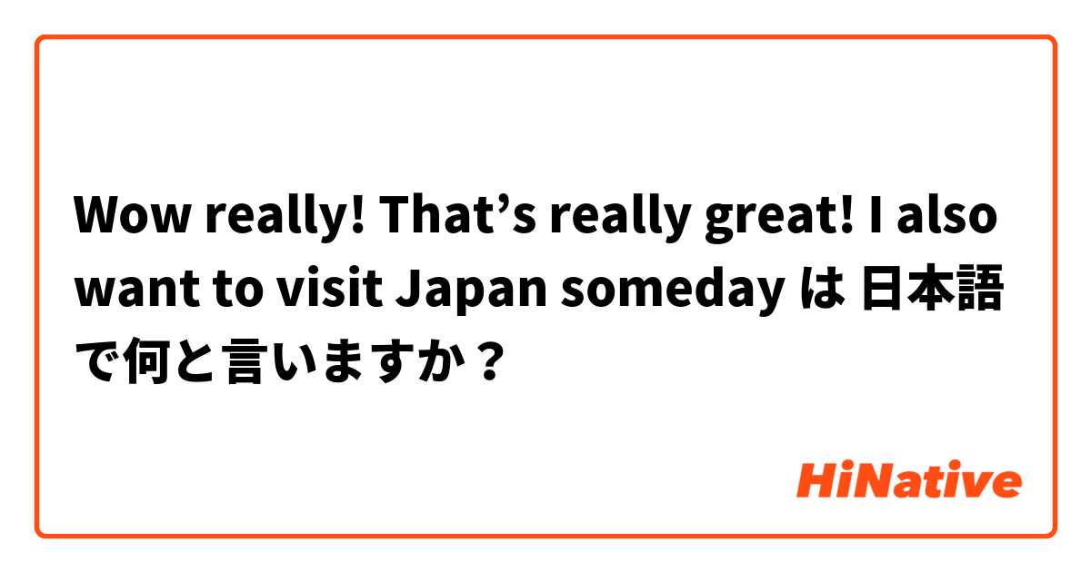 Wow really! That’s really great!
I also want to visit Japan someday は 日本語 で何と言いますか？